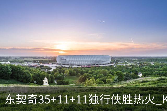 东契奇35+11+11独行侠胜热火 KD35分太阳擒龙